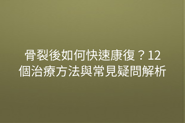 骨裂後如何快速康復？12個治療方法與常見疑問解析