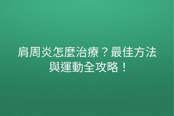 肩周炎怎麼治療？最佳方法與運動全攻略！