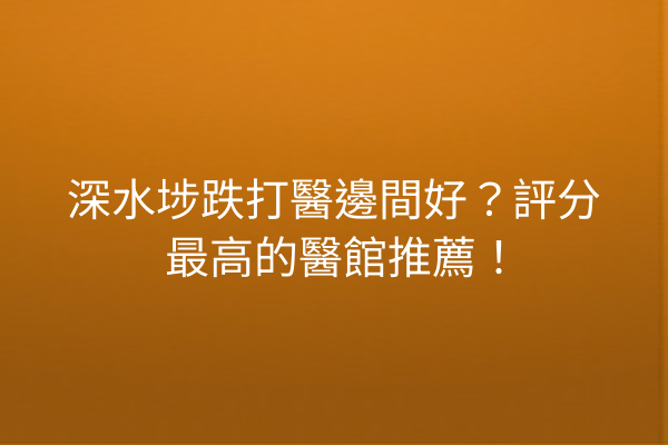 深水埗跌打醫邊間好？評分最高的醫館推薦！