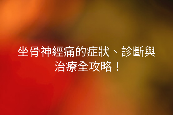 坐骨神經痛的症狀、診斷與治療全攻略！
