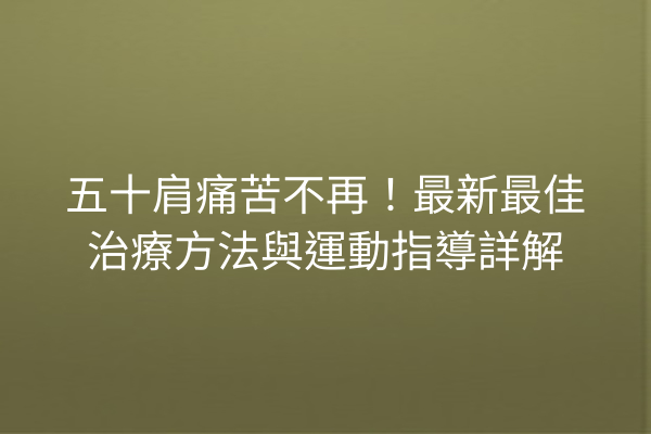 五十肩痛苦不再！最新最佳治療方法與運動指導詳解