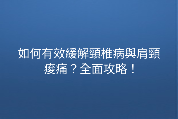 如何有效緩解頸椎病與肩頸痠痛？全面攻略！
