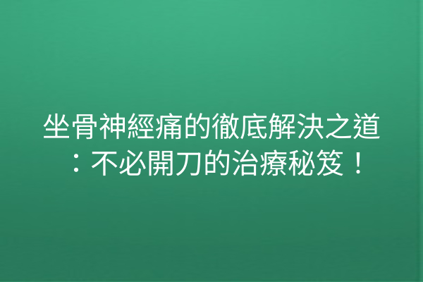 坐骨神經痛的徹底解決之道：不必開刀的治療秘笈！
