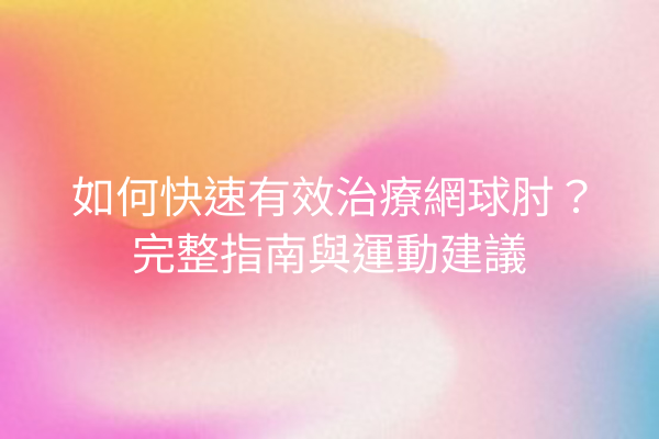 如何快速有效治療網球肘？完整指南與運動建議