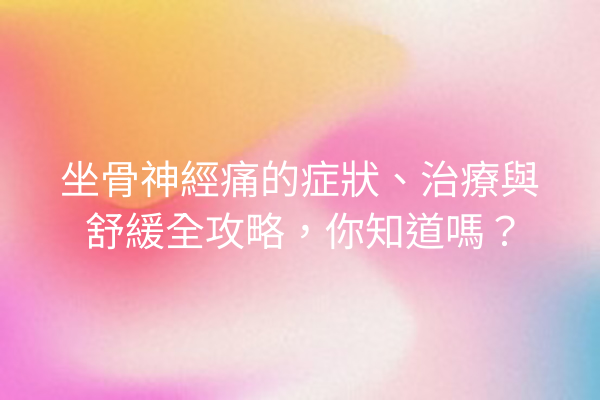 坐骨神經痛的症狀、治療與舒緩全攻略，你知道嗎？