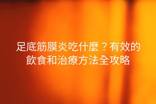 足底筋膜炎吃什麼？有效的飲食和治療方法全攻略