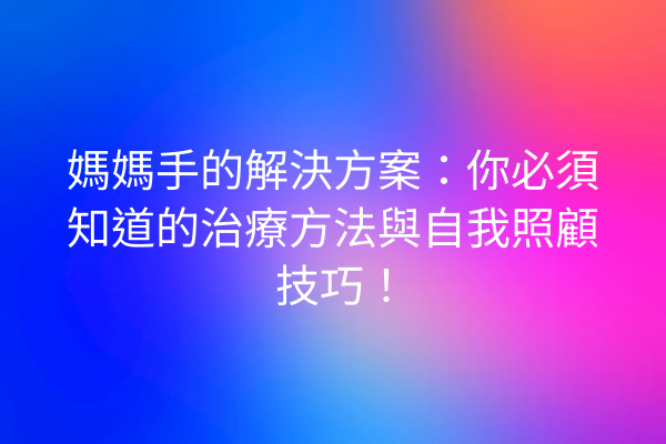 媽媽手的解決方案：你必須知道的治療方法與自我照顧技巧！