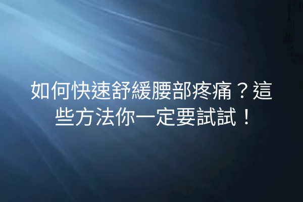 如何快速舒緩腰部疼痛？這些方法你一定要試試！