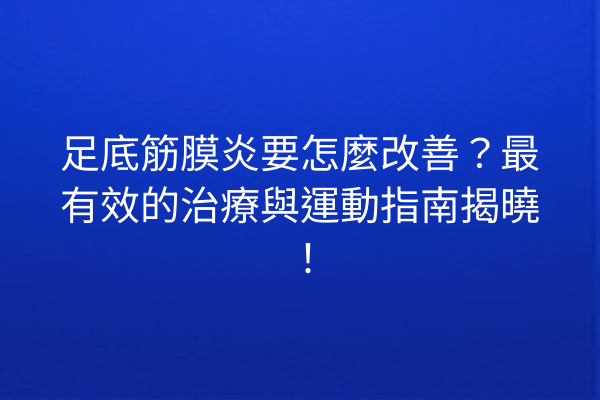 足底筋膜炎要怎麼改善？最有效的治療與運動指南揭曉！