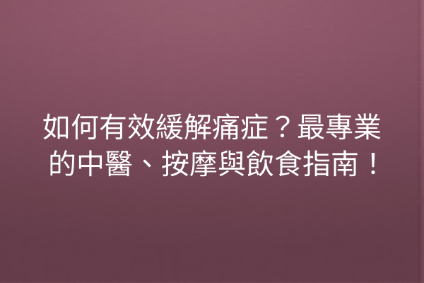 如何有效緩解痛症？最專業的中醫、按摩與飲食指南！
