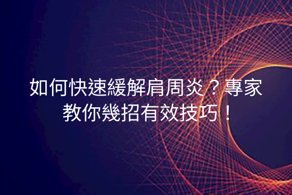 如何快速緩解肩周炎？專家教你幾招有效技巧！