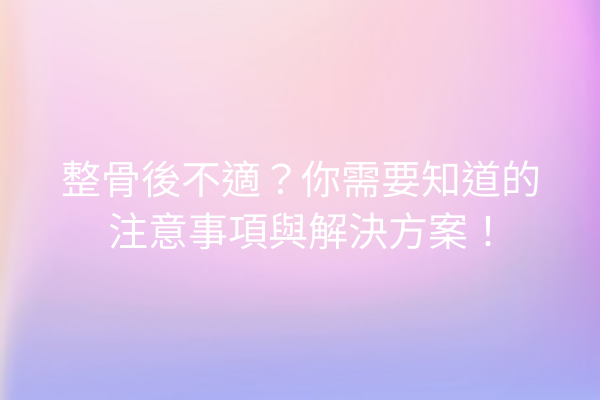 整骨後不適？你需要知道的注意事項與解決方案！