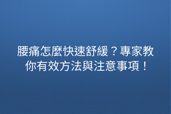 腰痛怎麼快速舒緩？專家教你有效方法與注意事項！