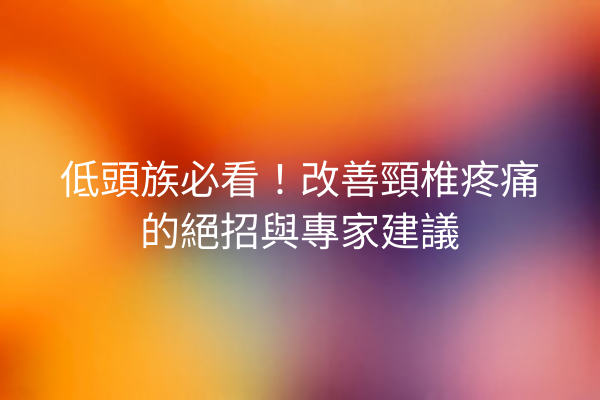 低頭族必看！改善頸椎疼痛的絕招與專家建議