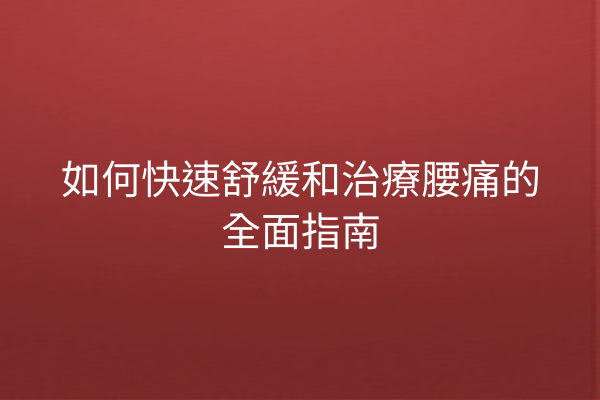 如何快速舒緩和治療腰痛的全面指南