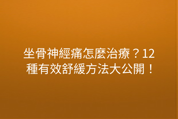 坐骨神經痛怎麼治療？12種有效舒緩方法大公開！