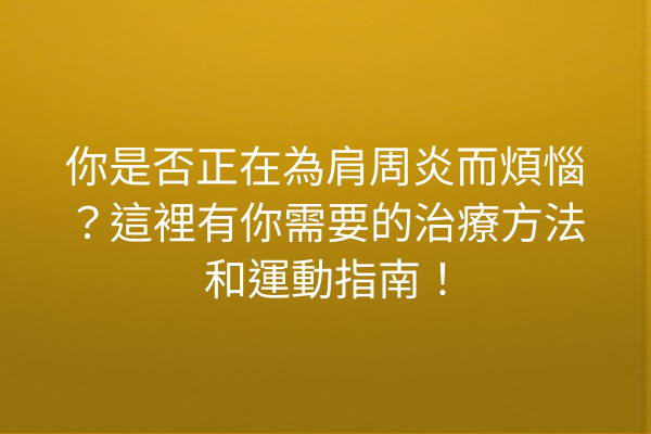 你是否正在為肩周炎而煩惱？這裡有你需要的治療方法和運動指南！