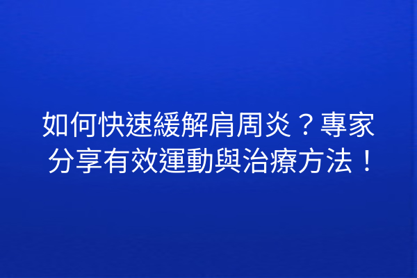 如何快速緩解肩周炎？專家分享有效運動與治療方法！