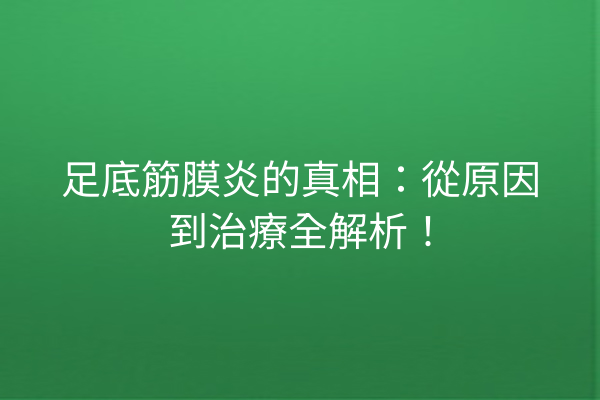 足底筋膜炎的真相：從原因到治療全解析！