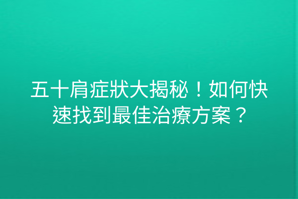 五十肩症狀大揭秘！如何快速找到最佳治療方案？