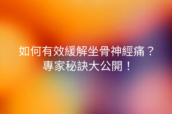 如何有效緩解坐骨神經痛？專家秘訣大公開！