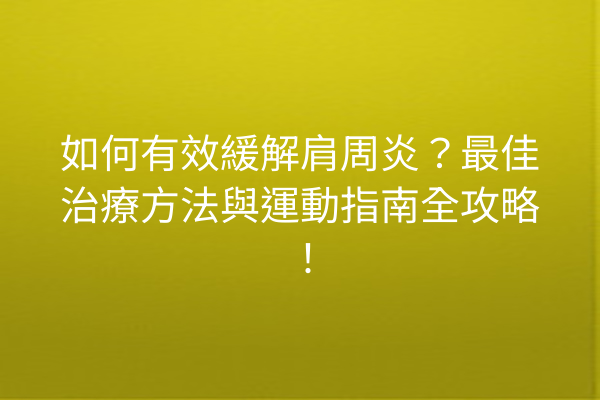 如何有效緩解肩周炎？最佳治療方法與運動指南全攻略！