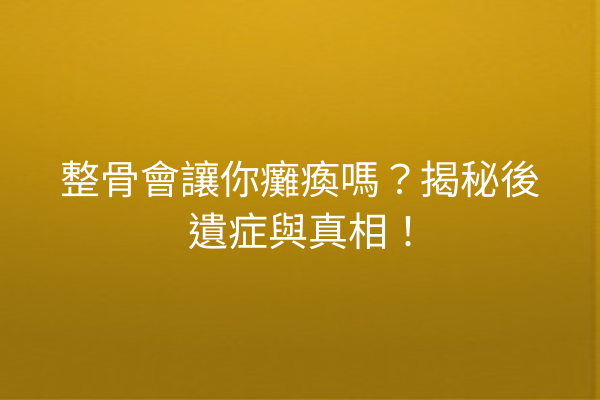 整骨會讓你癱瘓嗎？揭秘後遺症與真相！