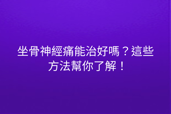 坐骨神經痛能治好嗎？這些方法幫你了解！