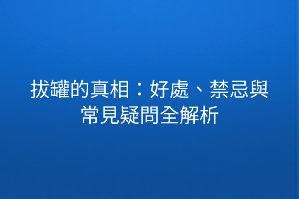 拔罐的真相:好處、禁忌與常見疑問全解析 拔罐的真相:好處、禁忌與常見疑問全解析