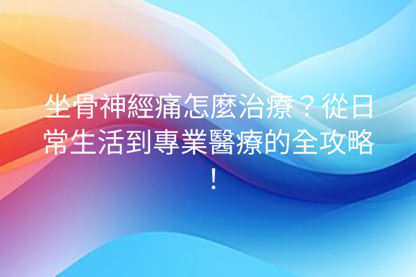 坐骨神經痛怎麼治療？從日常生活到專業醫療的全攻略！