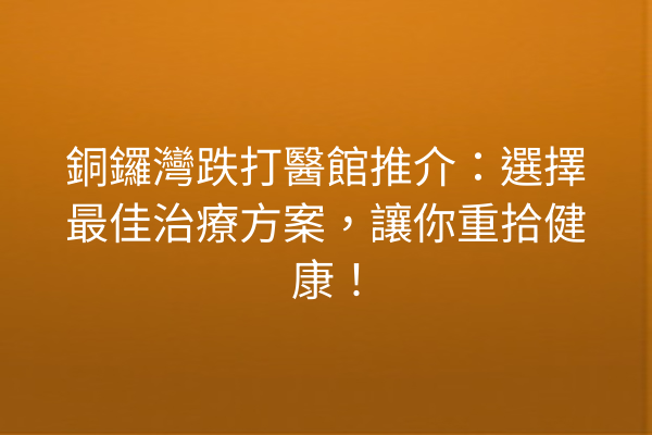 銅鑼灣跌打醫館推介:選擇最佳治療方案,讓你重拾健康! 銅鑼灣跌打醫館推介:選擇最佳治療方案,讓你重拾健康!