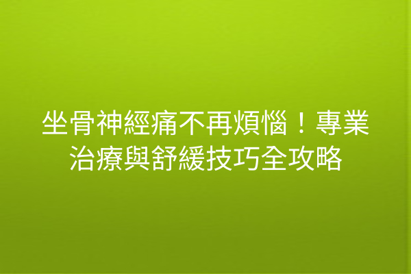 坐骨神經痛不再煩惱！專業治療與舒緩技巧全攻略