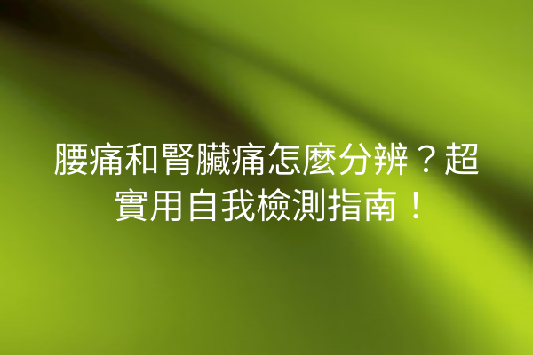 腰痛和腎臟痛怎麼分辨？超實用自我檢測指南！