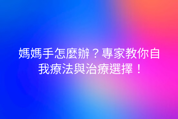 媽媽手怎麼辦？專家教你自我療法與治療選擇！
