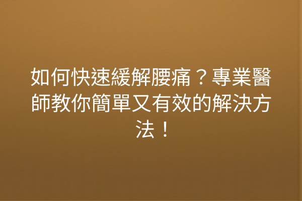 如何快速緩解腰痛？專業醫師教你簡單又有效的解決方法！