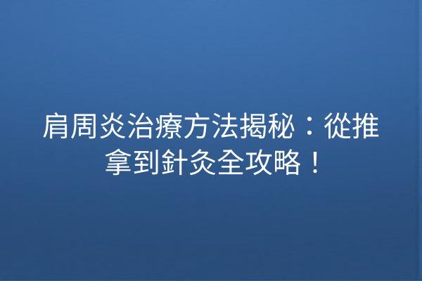 肩周炎治療方法揭秘：從推拿到針灸全攻略！