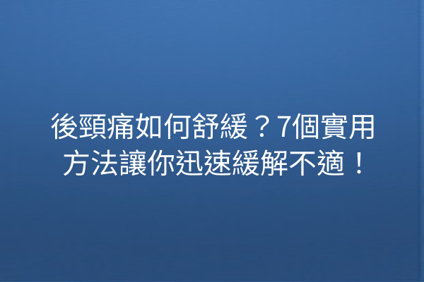 後頸痛如何舒緩？7個實用方法讓你迅速緩解不適！