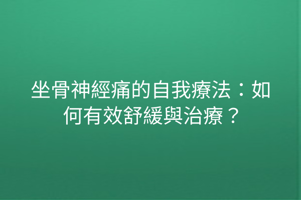 坐骨神經痛的自我療法：如何有效舒緩與治療？