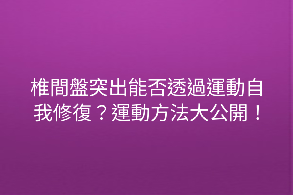 椎間盤突出能否透過運動自我修復？運動方法大公開！