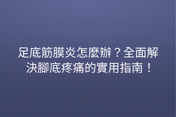 足底筋膜炎怎麼辦？全面解決腳底疼痛的實用指南！