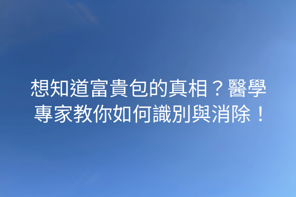 想知道富貴包的真相？醫學專家教你如何識別與消除！