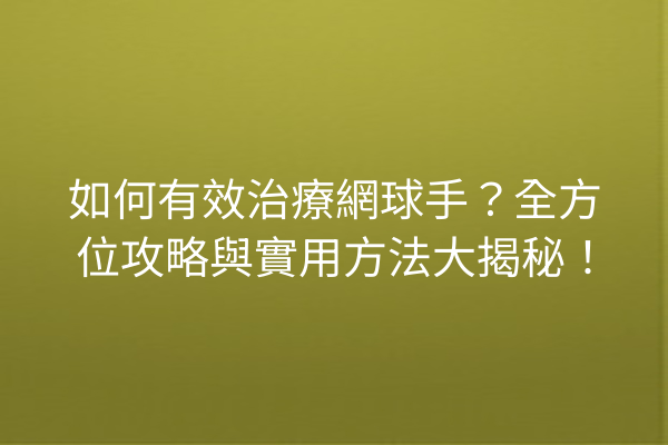 如何有效治療網球手？全方位攻略與實用方法大揭秘！