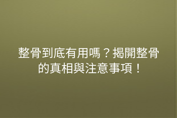 整骨到底有用嗎?揭開整骨的真相與注意事項! 整骨到底有用嗎?揭開整骨的真相與注意事項!
