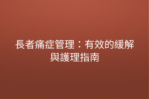 長者痛症管理:有效的緩解與護理指南 長者痛症管理:有效的緩解與護理指南