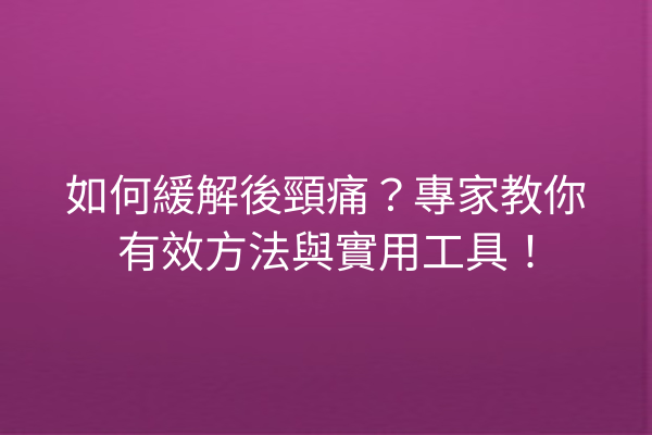 如何緩解後頸痛？專家教你有效方法與實用工具！