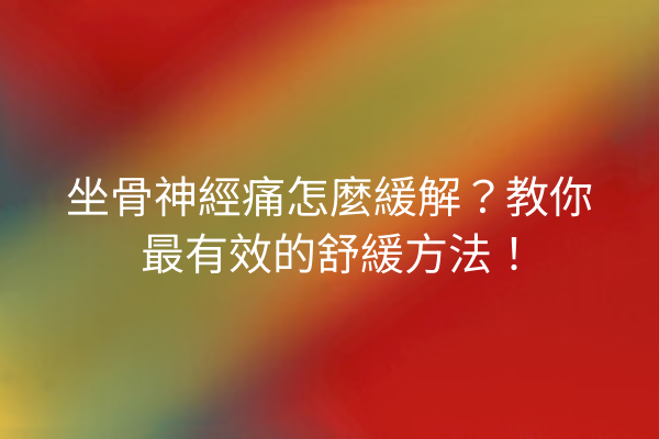 坐骨神經痛怎麼緩解?教你最有效的舒緩方法! 坐骨神經痛怎麼緩解?教你最有效的舒緩方法!