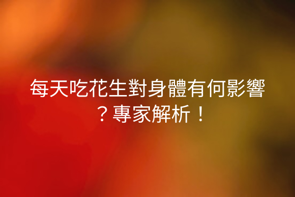 每天吃花生對身體有何影響？專家解析！