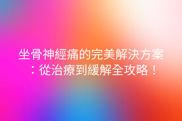 坐骨神經痛的完美解決方案：從治療到緩解全攻略！