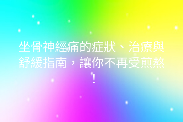 坐骨神經痛的症狀、治療與舒緩指南，讓你不再受煎熬！