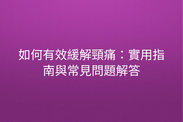 如何有效緩解頸痛:實用指南與常見問題解答 如何有效緩解頸痛:實用指南與常見問題解答